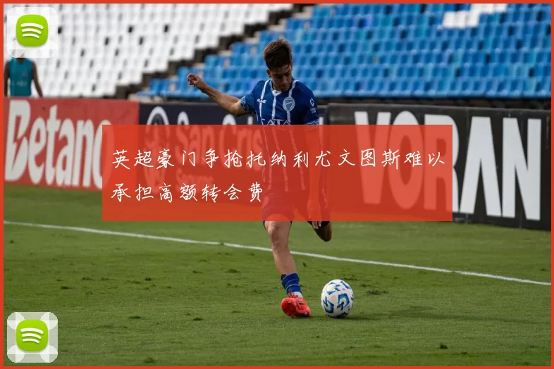 英超豪门争抢托纳利尤文图斯难以承担高额转会费