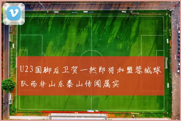 U23国脚后卫贺一然即将加盟蓉城球队而非山东泰山传闻属实