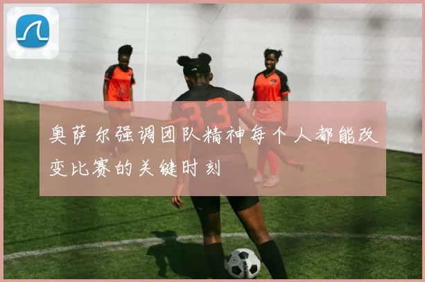 奥萨尔强调团队精神每个人都能改变比赛的关键时刻