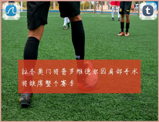 拉齐奥门将普罗维德尔因肩部手术将缺席整个赛季