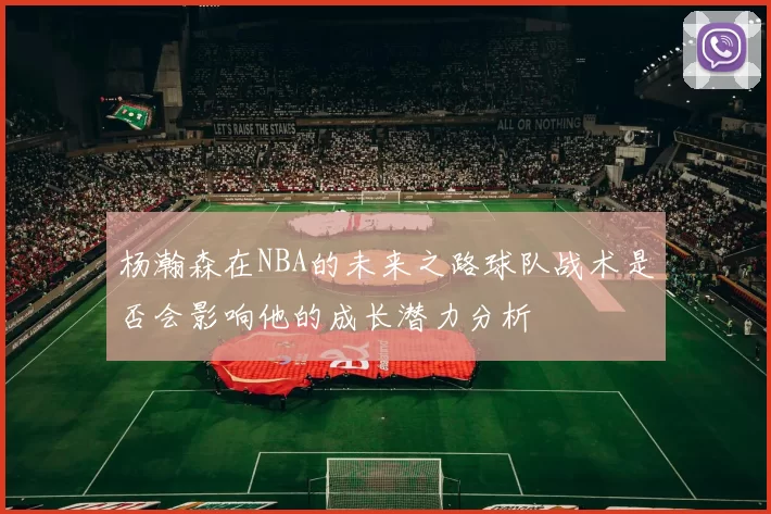 杨瀚森在NBA的未来之路球队战术是否会影响他的成长潜力分析