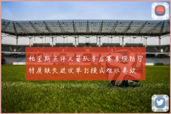 帕金斯点评火箭队季后赛表现防守特质缺失进攻单打模式难以奏效