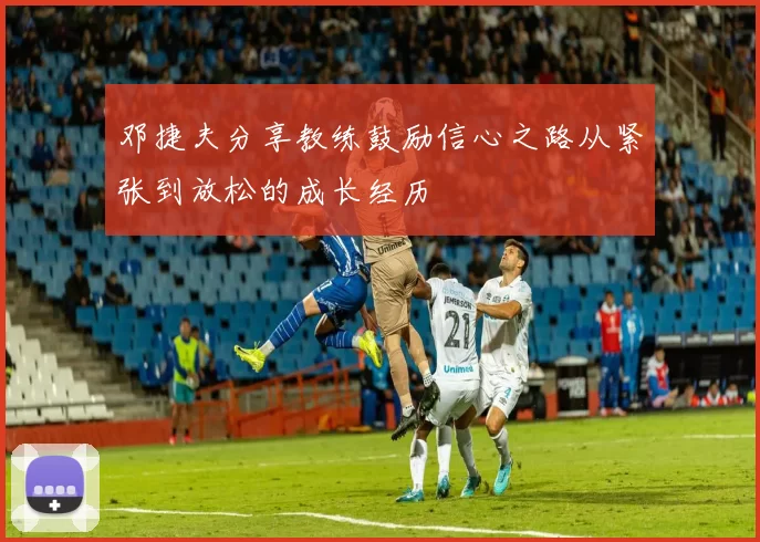 邓捷夫分享教练鼓励信心之路从紧张到放松的成长经历
