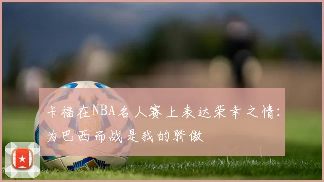 卡福在NBA名人赛上表达荣幸之情：为巴西而战是我的骄傲