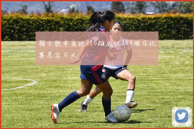 骑士胜率高达716雄鹿仅284明日比赛悬念不大