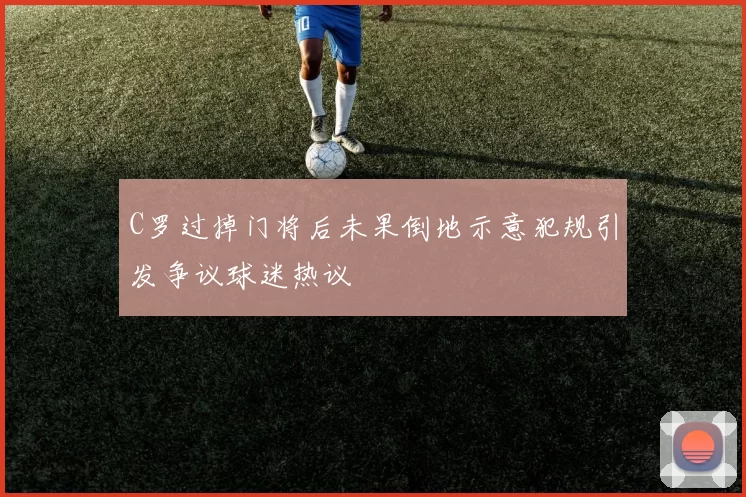 C罗过掉门将后未果倒地示意犯规引发争议球迷热议