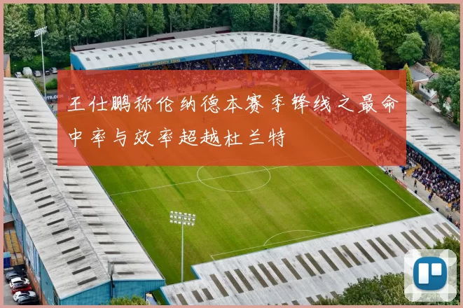 王仕鹏称伦纳德本赛季锋线之最命中率与效率超越杜兰特