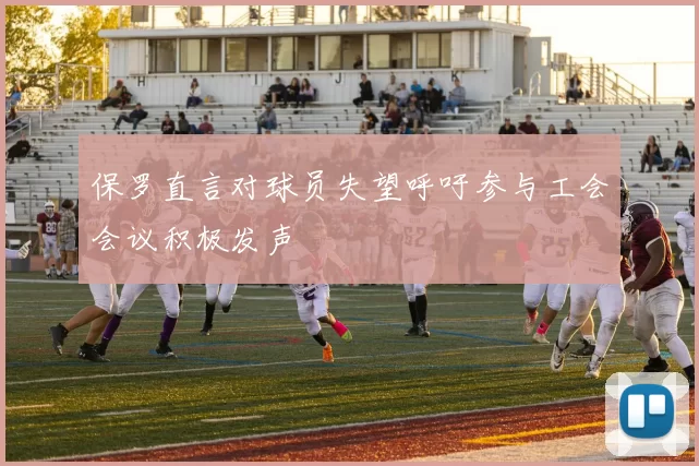 保罗直言对球员失望呼吁参与工会会议积极发声