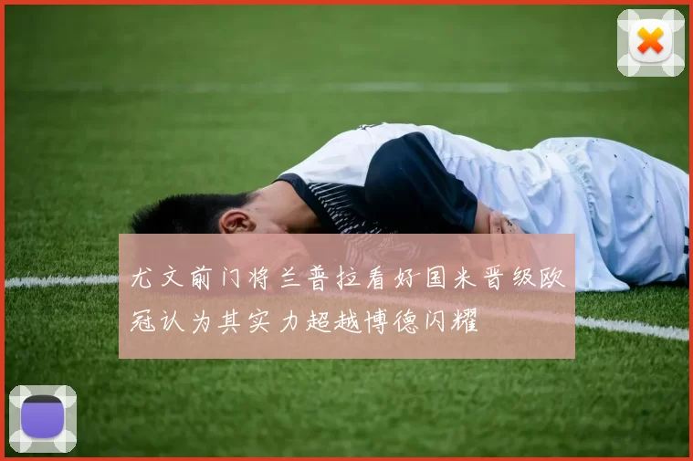 尤文前门将兰普拉看好国米晋级欧冠认为其实力超越博德闪耀