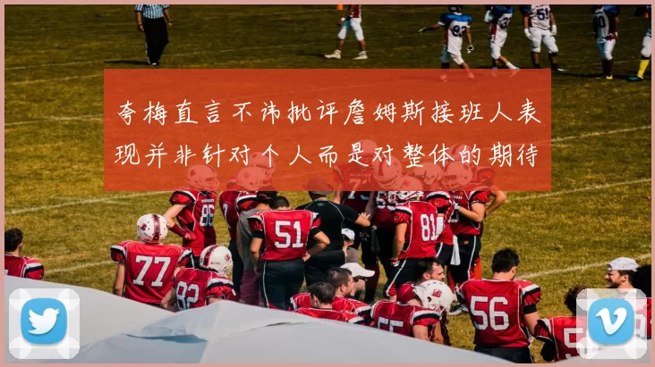 夸梅直言不讳批评詹姆斯接班人表现并非针对个人而是对整体的期待