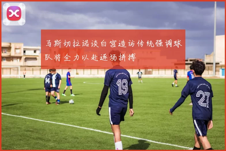 马斯切拉诺谈白宫造访传统强调球队将全力以赴逐场拼搏
