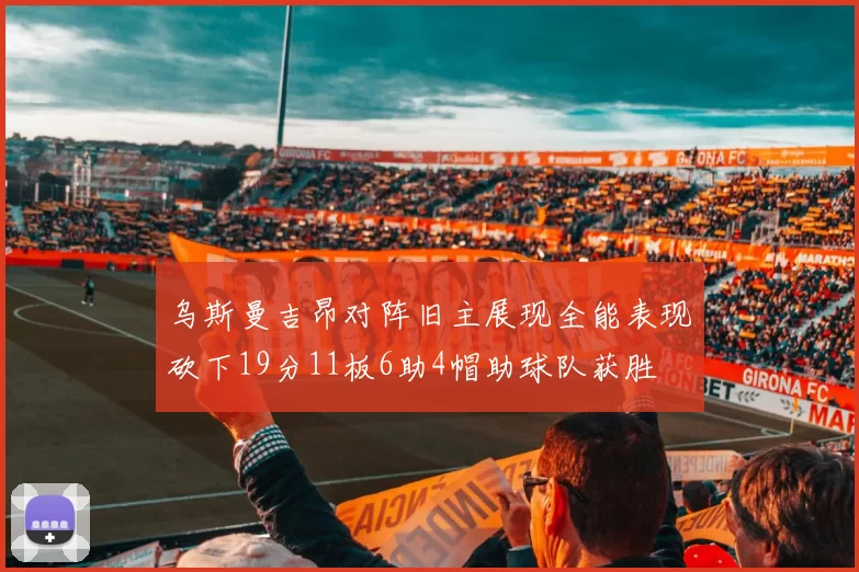 乌斯曼吉昂对阵旧主展现全能表现砍下19分11板6助4帽助球队获胜