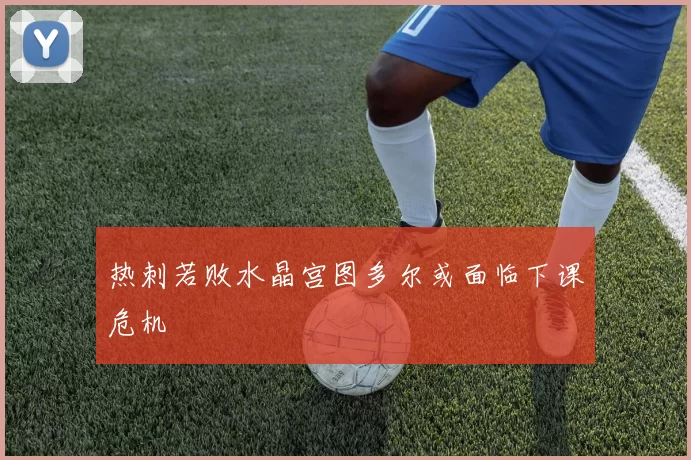 热刺若败水晶宫图多尔或面临下课危机