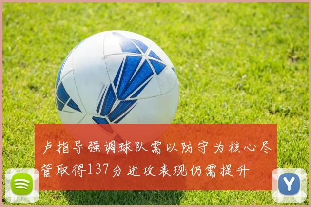 卢指导强调球队需以防守为核心尽管取得137分进攻表现仍需提升