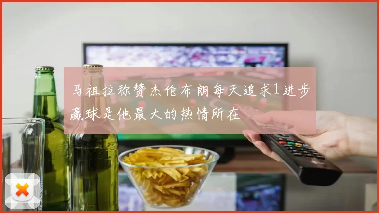 马祖拉称赞杰伦布朗每天追求1进步赢球是他最大的热情所在
