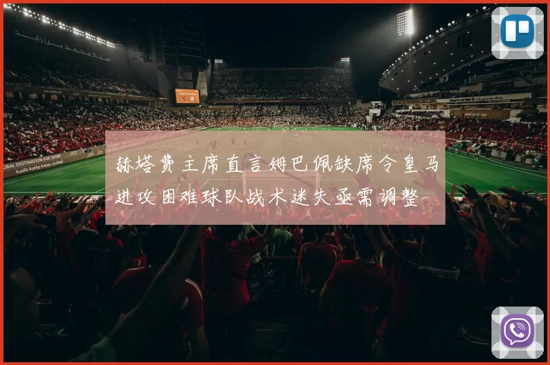 赫塔费主席直言姆巴佩缺席令皇马进攻困难球队战术迷失亟需调整