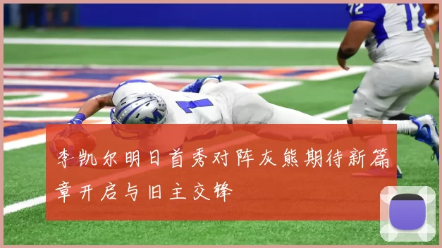 李凯尔明日首秀对阵灰熊期待新篇章开启与旧主交锋