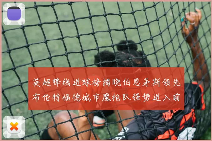 英超锋线进球榜揭晓伯恩茅斯领先布伦特福德城市魔枪队强势进入前六
