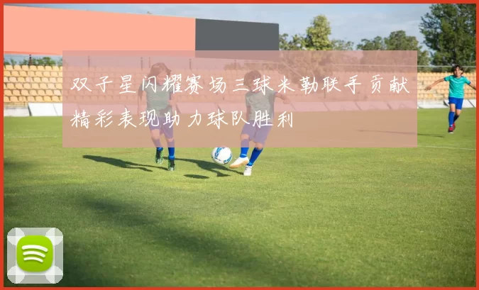 双子星闪耀赛场三球米勒联手贡献精彩表现助力球队胜利
