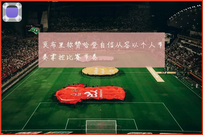 莫布里称赞哈登自信从容以个人节奏掌控比赛节奏