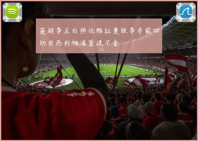 英超争五白热化维拉曼联争夺前四切尔西利物浦紧追不舍