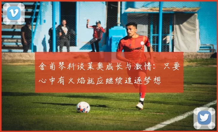 舍甫琴科谈莱奥成长与激情：只要心中有火焰就应继续追逐梦想