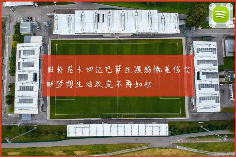 旧将昆卡回忆巴萨生涯感慨重伤打断梦想生活改变不再如初