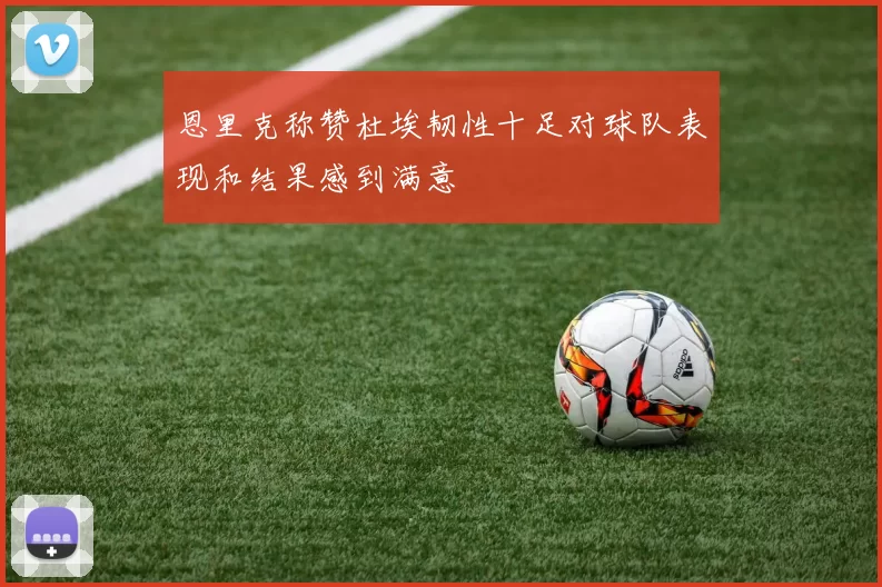 恩里克称赞杜埃韧性十足对球队表现和结果感到满意