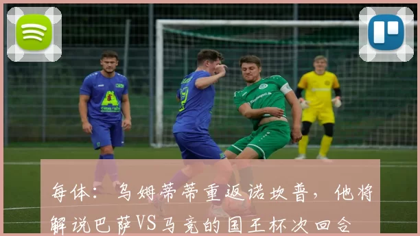 每体：乌姆蒂蒂重返诺坎普，他将解说巴萨VS马竞的国王杯次回合