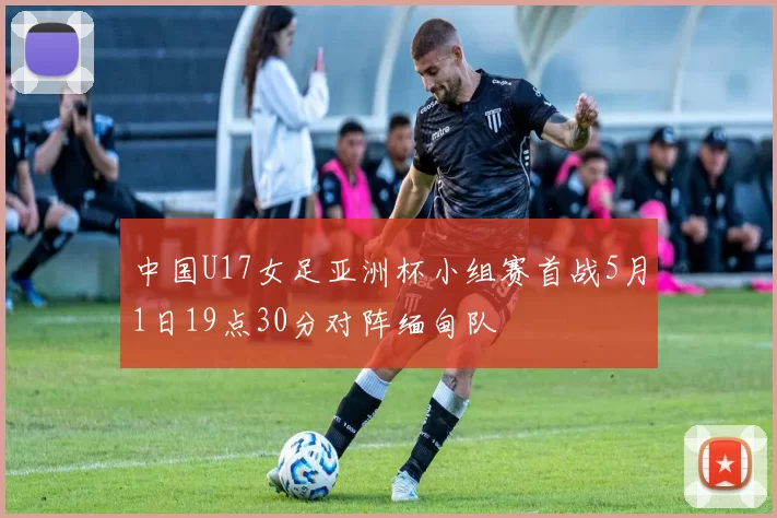 中国U17女足亚洲杯小组赛首战5月1日19点30分对阵缅甸队