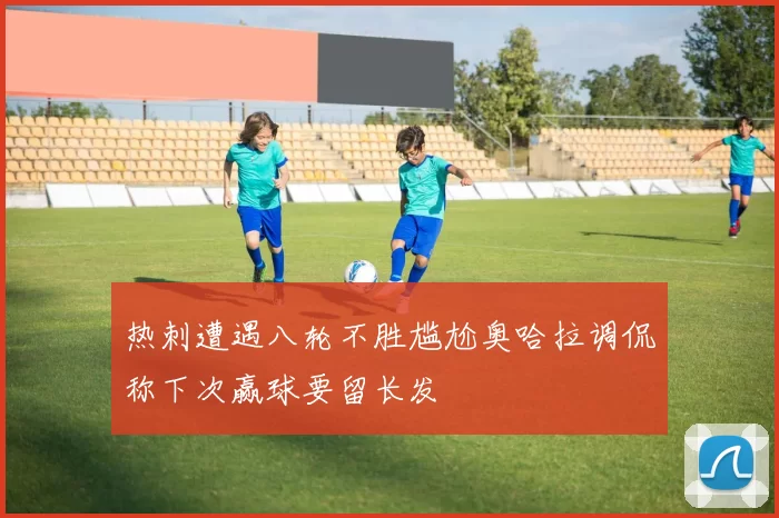 热刺遭遇八轮不胜尴尬奥哈拉调侃称下次赢球要留长发