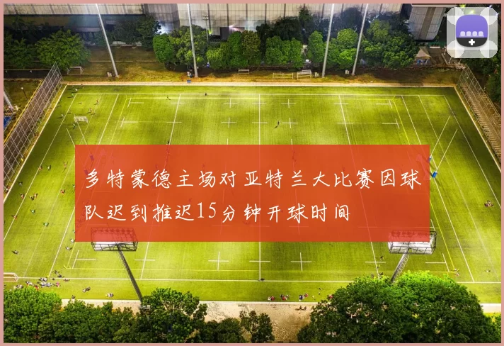 多特蒙德主场对亚特兰大比赛因球队迟到推迟15分钟开球时间