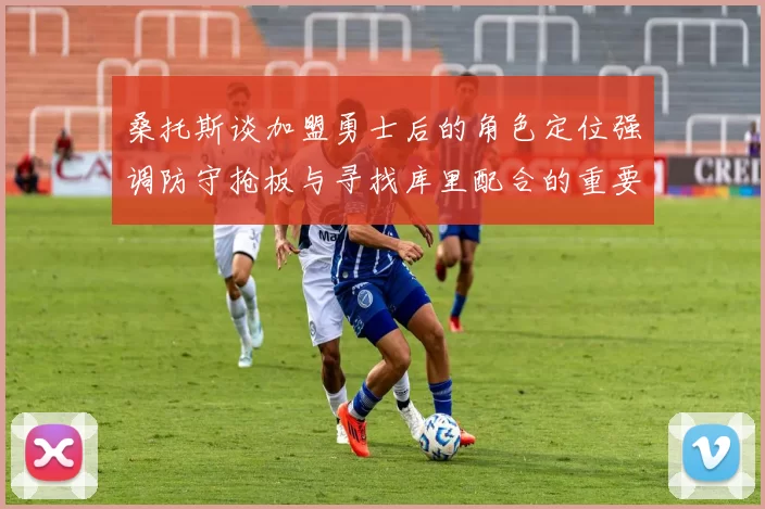 桑托斯谈加盟勇士后的角色定位强调防守抢板与寻找库里配合的重要性