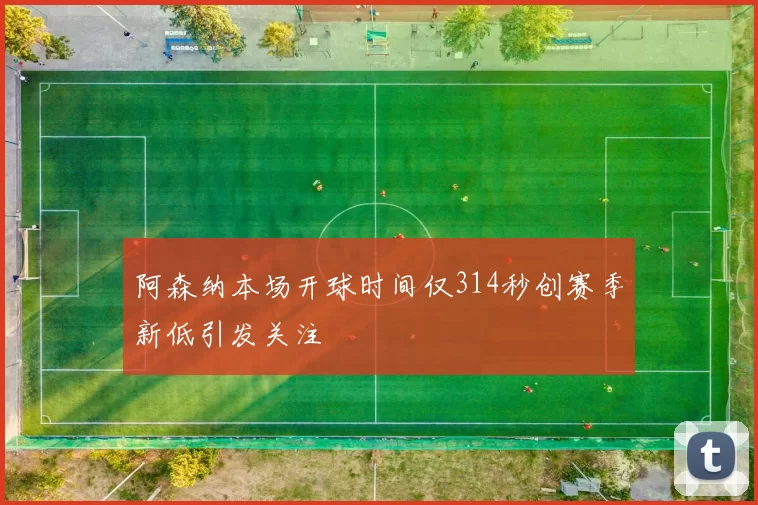 阿森纳本场开球时间仅314秒创赛季新低引发关注