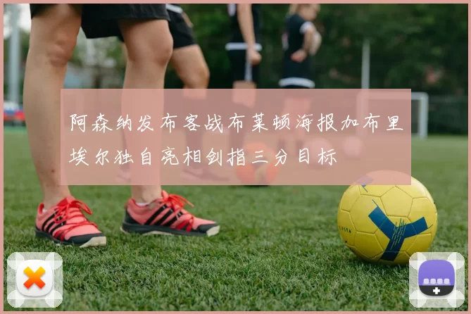阿森纳发布客战布莱顿海报加布里埃尔独自亮相剑指三分目标