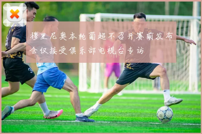 穆里尼奥本轮葡超不召开赛前发布会仅接受俱乐部电视台专访