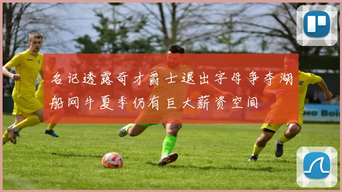 名记透露奇才爵士退出字母争夺湖船网牛夏季仍有巨大薪资空间