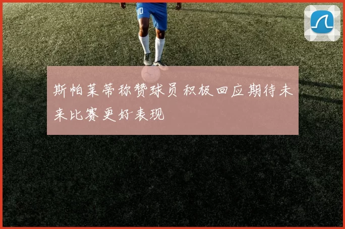 斯帕莱蒂称赞球员积极回应期待未来比赛更好表现
