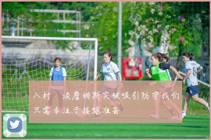 八村塁谈詹姆斯突破吸引防守我们只需专注于接球准备